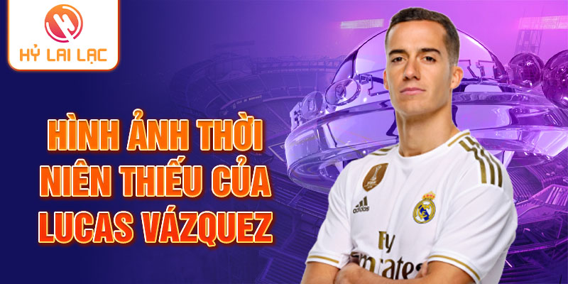 Hình ảnh thời niên thiếu của Lucas Vázquez