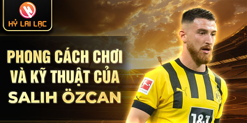 Phong cách chơi và kỹ thuật của Salih özcan