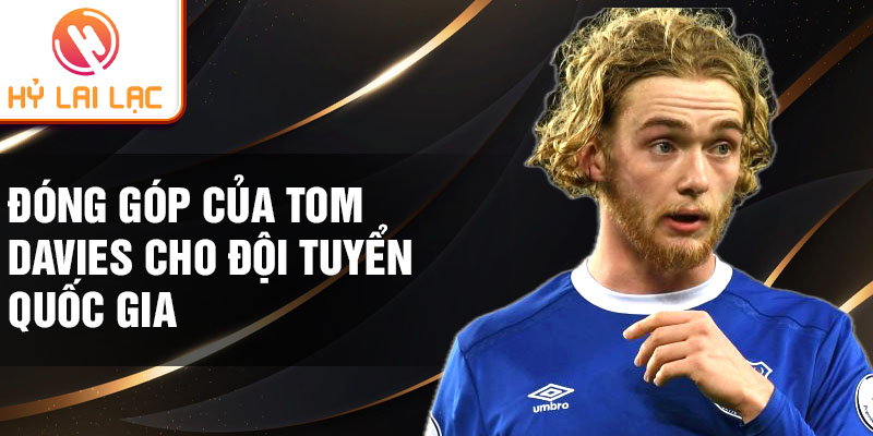 Đóng góp của Tom Davies cho đội tuyển quốc gia