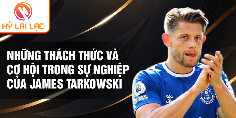 Những thách thức và cơ hội trong sự nghiệp của James Tarkowski