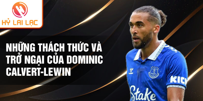 Những thách thức và trở ngại của Dominic Calvert-Lewin