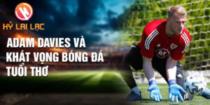 Adam Davies và khát vọng bóng đá tuổi thơ