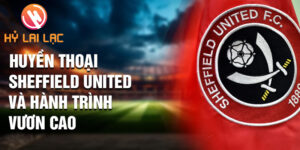 Huyền thoại sheffield united và hành trình vươn cao