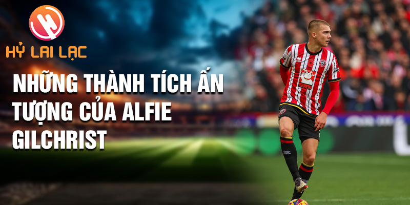 Tiểu sử Alfie Gilchrist: Tương Lai Tỏa Sáng Sheffield 2 Những thành tích ấn tượng của Alfie Gilchrist