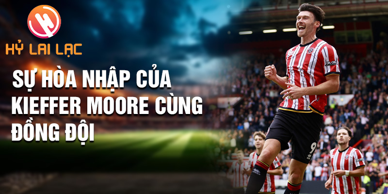Kieffer Moore: Chiến Binh Mạnh Mẽ Sheffield United 2 Sự hòa nhập của Kieffer Moore cùng đồng đội
