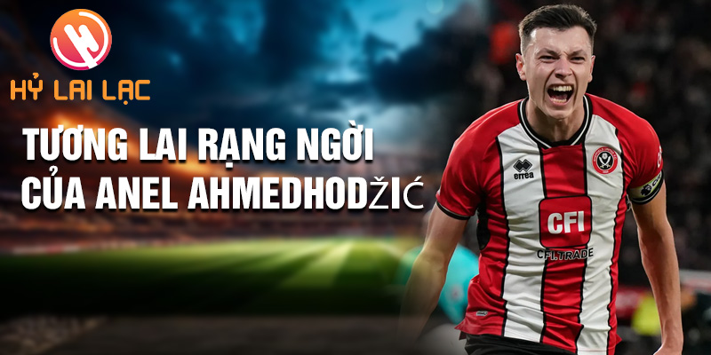Tiểu sử Anel Ahmedhodžić: Tỏa Sáng Rực Rỡ Sheffield 2 Tương lai rạng ngời của Anel Ahmedhodžić