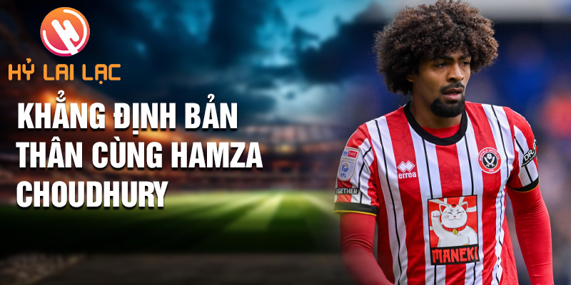 Tiểu sử Hamza Choudhury: Khởi Đầu Mới Sheffield United 3 Khẳng định bản thân cùng Hamza Choudhury